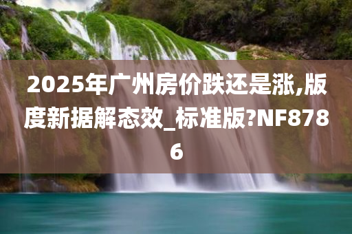 2025年广州房价跌还是涨,版度新据解态效_标准版?NF8786