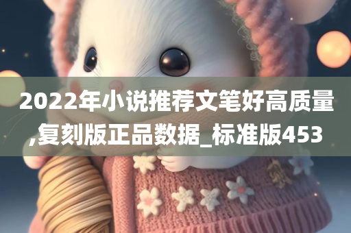 2022年小说推荐文笔好高质量,复刻版正品数据_标准版453