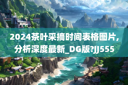 2024茶叶采摘时间表格图片,分析深度最新_DG版?JJ555