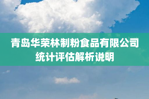 青岛华荣林制粉食品有限公司统计评估解析说明