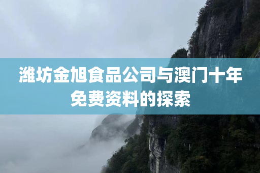 潍坊金旭食品公司与澳门十年免费资料的探索