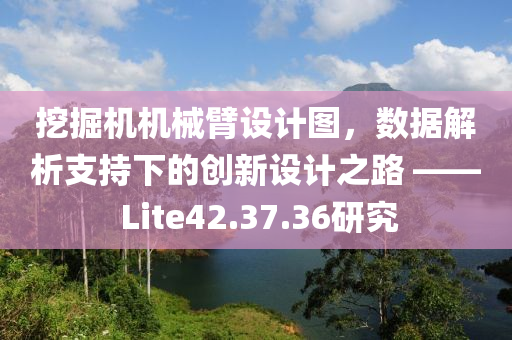 挖掘机机械臂设计图，数据解析支持下的创新设计之路 —— Lite42.37.36研究