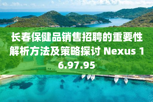 长春保健品销售招聘的重要性解析方法及策略探讨 Nexus 16.97.95