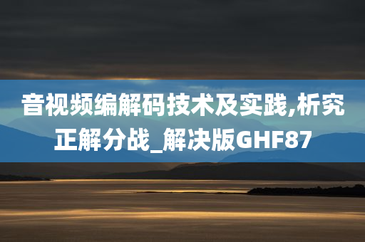 音视频编解码技术及实践,析究正解分战_解决版GHF87