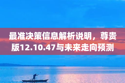 最准决策信息解析说明，尊贵版12.10.47与未来走向预测