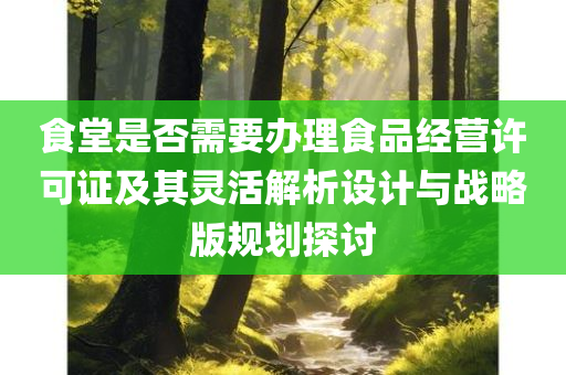 食堂是否需要办理食品经营许可证及其灵活解析设计与战略版规划探讨