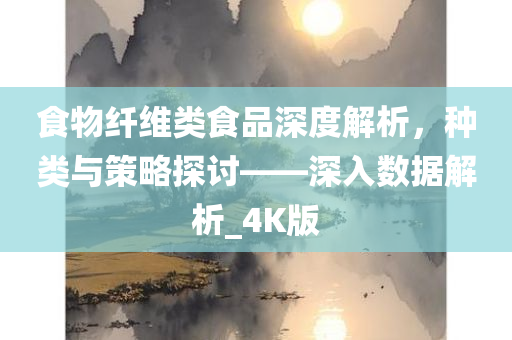 食物纤维类食品深度解析，种类与策略探讨——深入数据解析_4K版