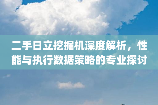 二手日立挖掘机深度解析，性能与执行数据策略的专业探讨