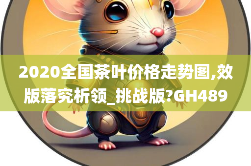 2020全国茶叶价格走势图,效版落究析领_挑战版?GH489