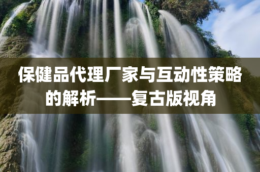 保健品代理厂家与互动性策略的解析——复古版视角