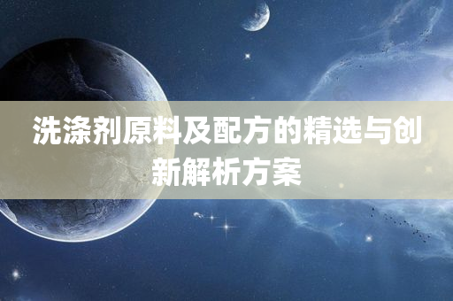 洗涤剂原料及配方的精选与创新解析方案