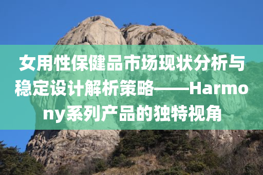 女用性保健品市场现状分析与稳定设计解析策略——Harmony系列产品的独特视角