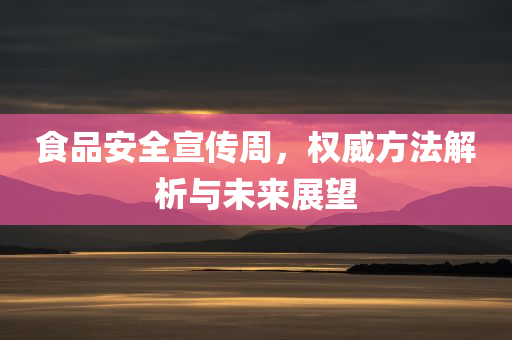 食品安全宣传周，权威方法解析与未来展望