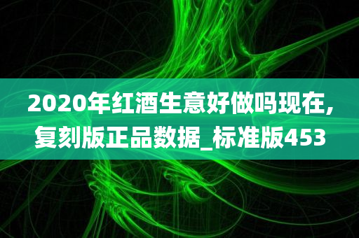 2020年红酒生意好做吗现在,复刻版正品数据_标准版453