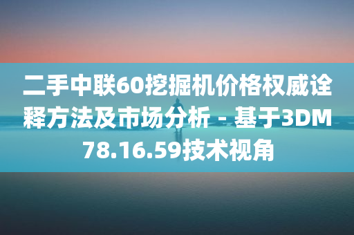 二手中联60挖掘机价格权威诠释方法及市场分析 - 基于3DM78.16.59技术视角