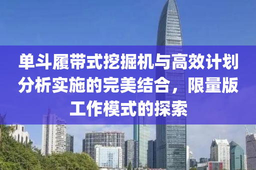 单斗履带式挖掘机与高效计划分析实施的完美结合，限量版工作模式的探索