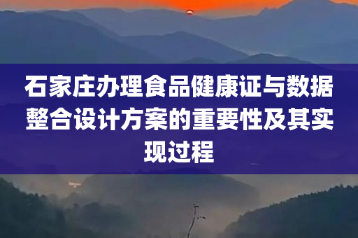 石家庄办理食品健康证与数据整合设计方案的重要性及其实现过程