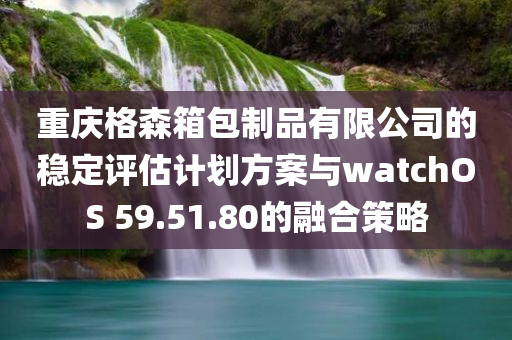 重庆格森箱包制品有限公司的稳定评估计划方案与watchOS 59.51.80的融合策略