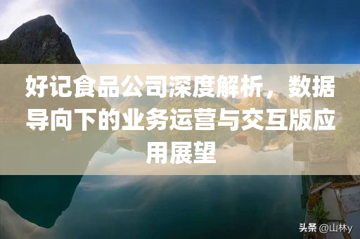 好记食品公司深度解析，数据导向下的业务运营与交互版应用展望