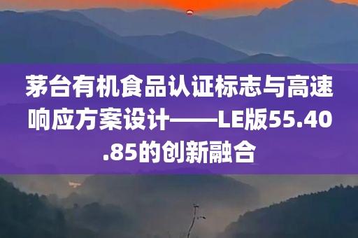 茅台有机食品认证标志与高速响应方案设计——LE版55.40.85的创新融合