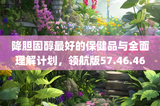 降胆固醇最好的保健品与全面理解计划，领航版57.46.46