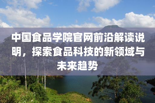 中国食品学院官网前沿解读说明，探索食品科技的新领域与未来趋势