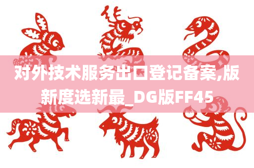 对外技术服务出口登记备案,版新度选新最_DG版FF45