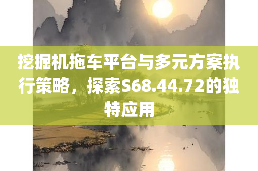 挖掘机拖车平台与多元方案执行策略，探索S68.44.72的独特应用