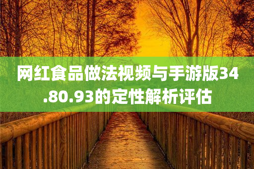 网红食品做法视频与手游版34.80.93的定性解析评估