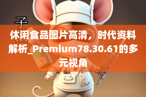 休闲食品图片高清，时代资料解析_Premium78.30.61的多元视角