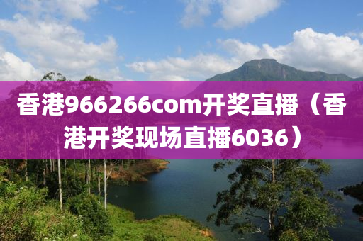 香港966266com开奖直播（香港开奖现场直播6036）