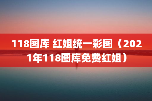 118图库 红姐统一彩图（2021年118图库免费红姐）