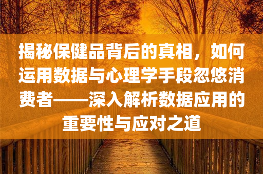 揭秘保健品背后的真相，如何运用数据与心理学手段忽悠消费者——深入解析数据应用的重要性与应对之道