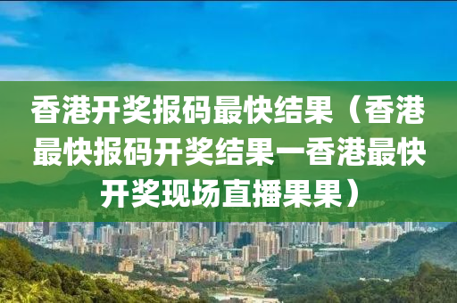 香港开奖报码最快结果（香港最快报码开奖结果一香港最快开奖现场直播果果）