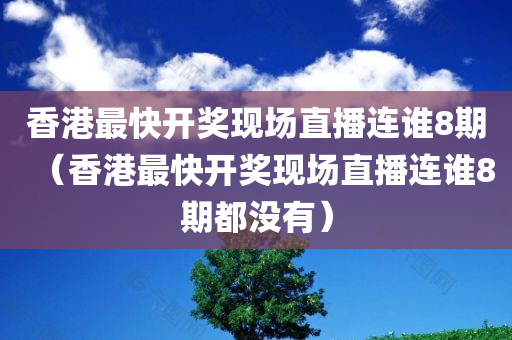 香港最快开奖现场直播连谁8期（香港最快开奖现场直播连谁8期都没有）