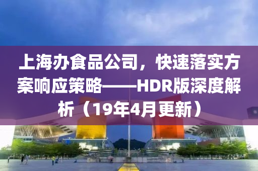 上海办食品公司，快速落实方案响应策略——HDR版深度解析（19年4月更新）