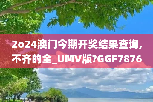 2o24澳门今期开奖结果查询,不齐的全_UMV版?GGF7876