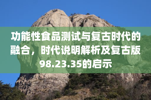 功能性食品测试与复古时代的融合，时代说明解析及复古版98.23.35的启示