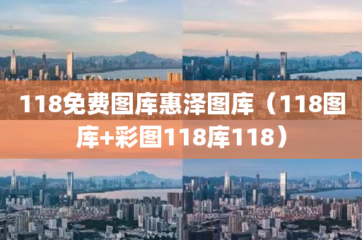 118免费图库惠泽图库（118图库+彩图118库118）