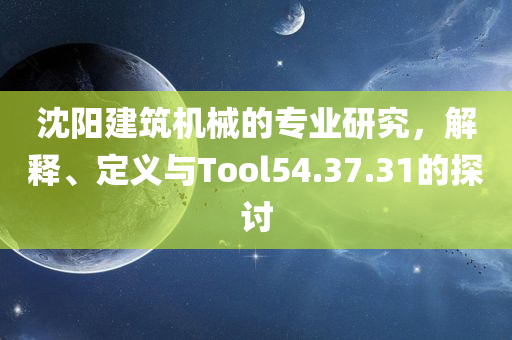 沈阳建筑机械的专业研究，解释、定义与Tool54.37.31的探讨