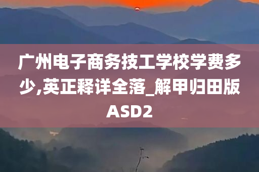 广州电子商务技工学校学费多少,英正释详全落_解甲归田版ASD2