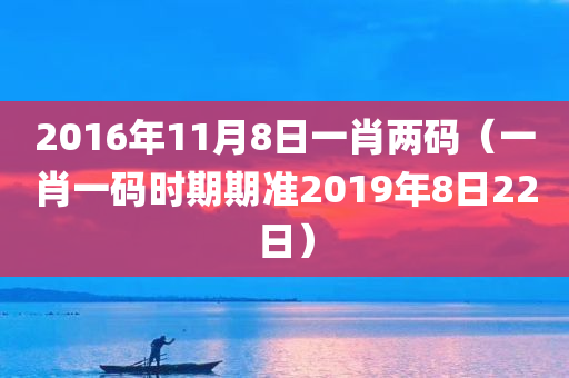 2016年11月8日一肖两码（一肖一码时期期准2019年8日22日）