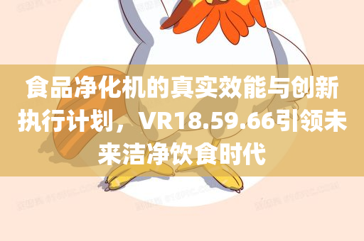 食品净化机的真实效能与创新执行计划，VR18.59.66引领未来洁净饮食时代