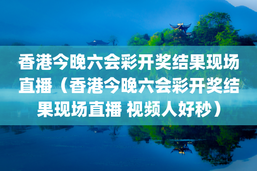 香港今晚六会彩开奖结果现场直播（香港今晚六会彩开奖结果现场直播 视频人好秒）