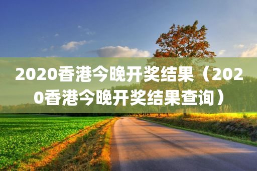 2020香港今晚开奖结果（2020香港今晚开奖结果查询）