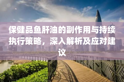 保健品鱼肝油的副作用与持续执行策略，深入解析及应对建议