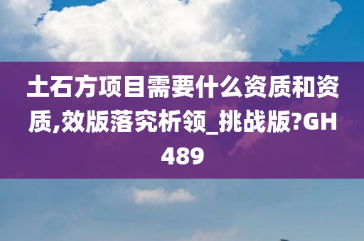 土石方项目需要什么资质和资质,效版落究析领_挑战版?GH489