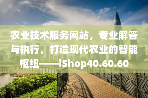 农业技术服务网站，专业解答与执行，打造现代农业的智能枢纽——iShop40.60.60