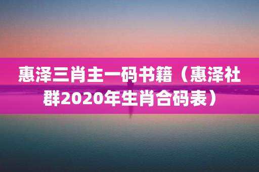 惠泽三肖主一码书籍（惠泽社群2020年生肖合码表）