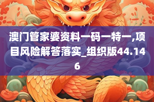 澳门管家婆资料一码一特一,项目风险解答落实_组织版44.146